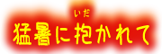 『 猛暑に抱かれて 』