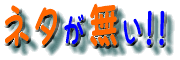『 ネタが無い!! 』